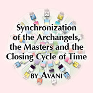 [Synchronization of the Archangels, the Masters and the Closing Cycle of Time - by Avani]